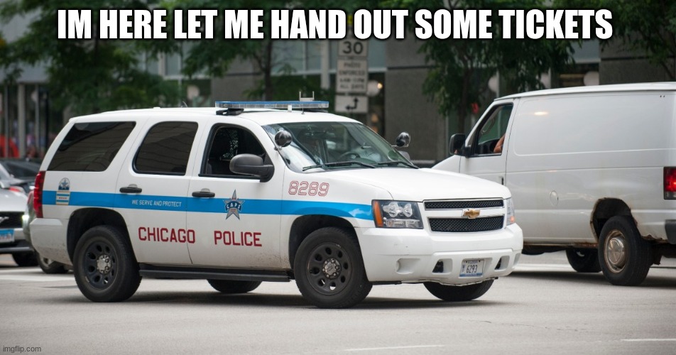 chicago police car | IM HERE LET ME HAND OUT SOME TICKETS | image tagged in chicago police car | made w/ Imgflip meme maker