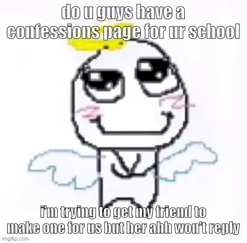 having a page for ur school means that u can create all typa drama like trust me ik | do u guys have a confessions page for ur school; i’m trying to get my friend to make one for us but her ahh won’t reply | image tagged in angelically | made w/ Imgflip meme maker