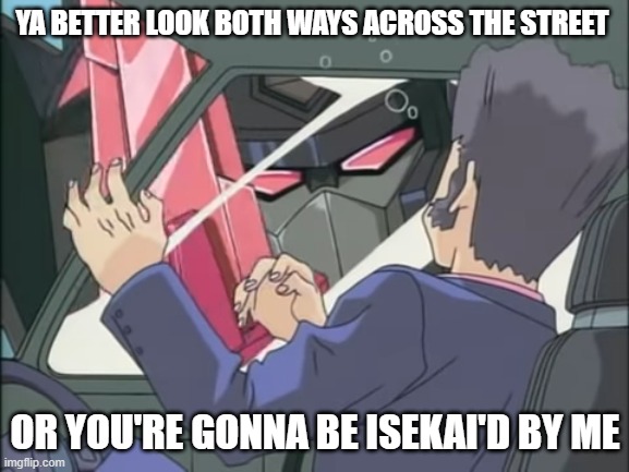 Truck-kuns true form! | YA BETTER LOOK BOTH WAYS ACROSS THE STREET; OR YOU'RE GONNA BE ISEKAI'D BY ME | image tagged in transformers rid meme | made w/ Imgflip meme maker