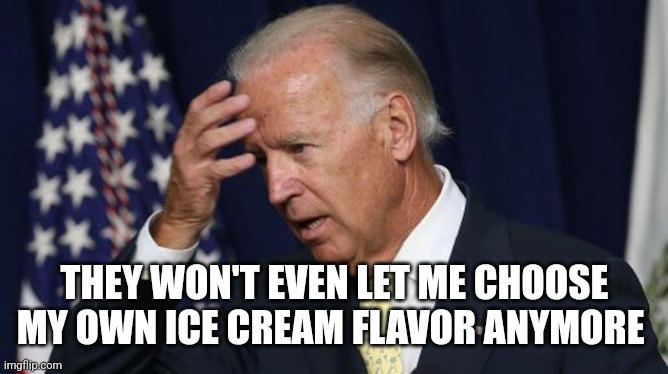 Poor Joe | THEY WON'T EVEN LET ME CHOOSE MY OWN ICE CREAM FLAVOR ANYMORE | image tagged in joe biden worries | made w/ Imgflip meme maker