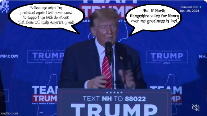 Trump's dementia #4 | Believe me when I'm president again I will never need to support me with donations that alone will make America great! But if North Hampshire votes for Nancy over me greatness is lost. | image tagged in trump,dementia,alzheimers,lame brain,cognative failure,maga | made w/ Imgflip meme maker