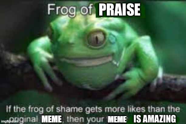 Frog Of Shame | PRAISE IS AMAZING | image tagged in frog of shame | made w/ Imgflip meme maker