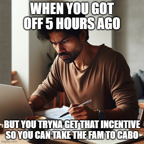AB | WHEN YOU GOT OFF 5 HOURS AGO; BUT YOU TRYNA GET THAT INCENTIVE SO YOU CAN TAKE THE FAM TO CABO | image tagged in work,stress | made w/ Imgflip meme maker