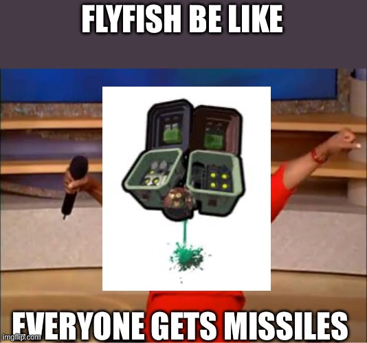 Splat | FLYFISH BE LIKE; EVERYONE GETS MISSILES | image tagged in memes,oprah you get a | made w/ Imgflip meme maker