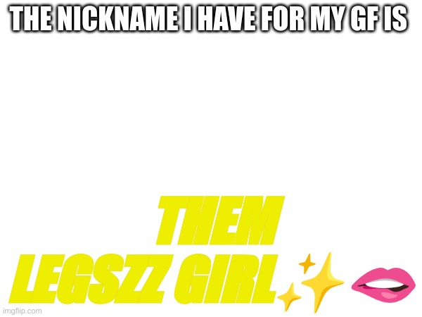 them legszz | THE NICKNAME I HAVE FOR MY GF IS; THEM LEGSZZ GIRL✨🫦 | image tagged in memes,lol | made w/ Imgflip meme maker