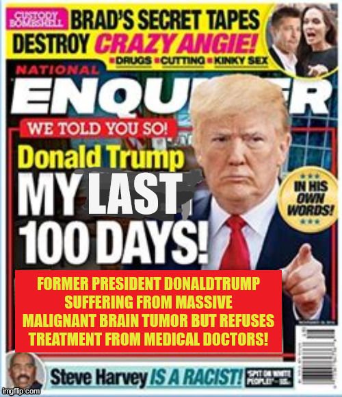 Trump dying | LAST; FORMER PRESIDENT DONALDTRUMP SUFFERING FROM MASSIVE MALIGNANT BRAIN TUMOR BUT REFUSES TREATMENT FROM MEDICAL DOCTORS! | image tagged in donald trump,cancer,brain tumor,days left,faith healing,national enquiere | made w/ Imgflip meme maker
