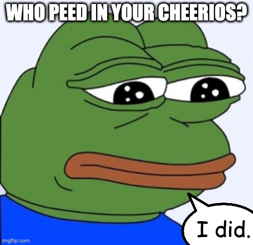 99% of the time this is how it works | WHO PEED IN YOUR CHEERIOS? I did. | image tagged in sad frog | made w/ Imgflip meme maker