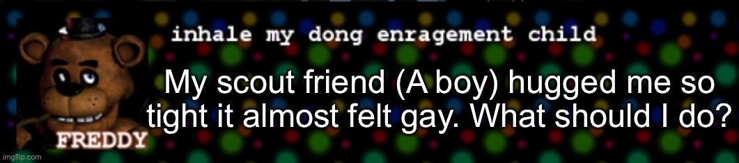 Inhale my dong enragement child | My scout friend (A boy) hugged me so tight it almost felt gay. What should I do? | image tagged in inhale my dong enragement child | made w/ Imgflip meme maker
