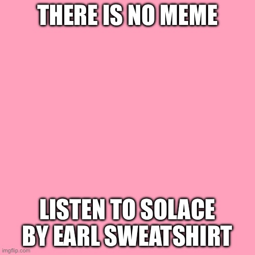 Solace | THERE IS NO MEME; LISTEN TO SOLACE BY EARL SWEATSHIRT | image tagged in solace,earl,sweatshirt,earlswearshirt | made w/ Imgflip meme maker