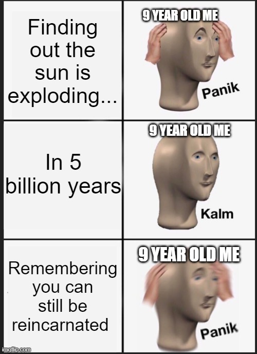 Panik Kalm Panik Meme | 9 YEAR OLD ME; Finding out the sun is exploding... 9 YEAR OLD ME; In 5 billion years; 9 YEAR OLD ME; Remembering you can still be reincarnated | image tagged in memes,panik kalm panik | made w/ Imgflip meme maker