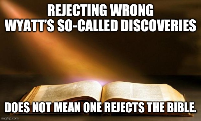 Christians, Don’t think you have to belie in Wrong Wyatt | REJECTING WRONG WYATT’S SO-CALLED DISCOVERIES; DOES NOT MEAN ONE REJECTS THE BIBLE. | image tagged in bible,archaeology,holy bible | made w/ Imgflip meme maker