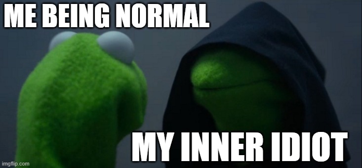 Evil Kermit | ME BEING NORMAL; MY INNER IDIOT | image tagged in memes,evil kermit,beingstupidbelike | made w/ Imgflip meme maker