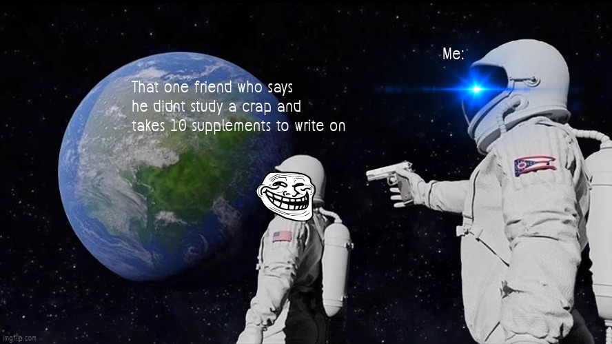 Bet -royale | Me:; That one friend who says he didnt study a crap and takes 10 supplements to write on | image tagged in memes,always has been | made w/ Imgflip meme maker