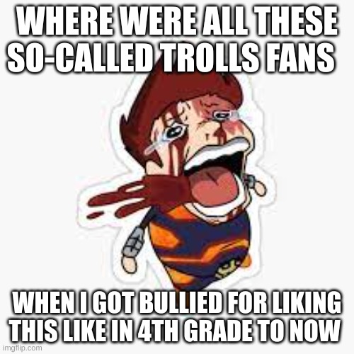 Like come on man | WHERE WERE ALL THESE SO-CALLED TROLLS FANS; WHEN I GOT BULLIED FOR LIKING THIS LIKE IN 4TH GRADE TO NOW | image tagged in trolls | made w/ Imgflip meme maker