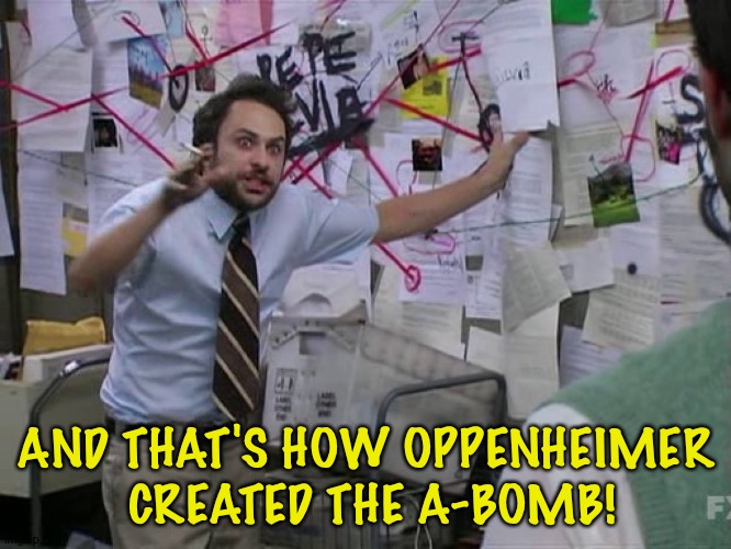 Oppie did it! | AND THAT'S HOW OPPENHEIMER
 CREATED THE A-BOMB! | image tagged in charlie conspiracy always sunny in philidelphia | made w/ Imgflip meme maker