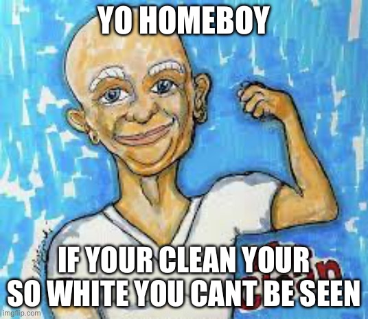 GET READY FOR EM SPANKING | YO HOMEBOY; IF YOUR CLEAN YOUR SO WHITE YOU CANT BE SEEN | image tagged in get ready for em spanking | made w/ Imgflip meme maker