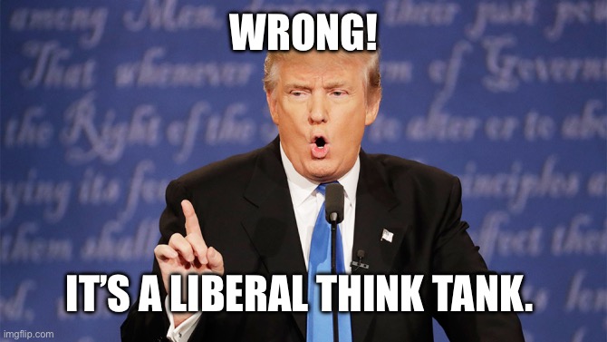 Donald Trump Wrong | WRONG! IT’S A LIBERAL THINK TANK. | image tagged in donald trump wrong | made w/ Imgflip meme maker