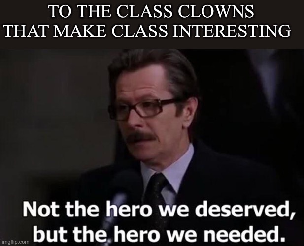 Thank you for sacrificing your grades to make clas more enjoyable | TO THE CLASS CLOWNS THAT MAKE CLASS INTERESTING | image tagged in not the hero we deserved but the hero we needed,school | made w/ Imgflip meme maker