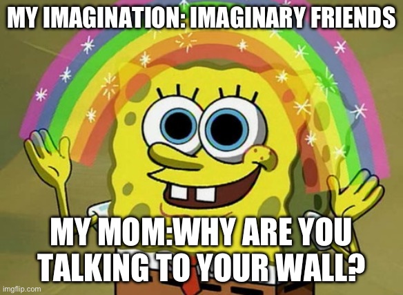 Imagination Spongebob Meme | MY IMAGINATION: IMAGINARY FRIENDS; MY MOM:WHY ARE YOU TALKING TO YOUR WALL? | image tagged in memes,imagination spongebob | made w/ Imgflip meme maker