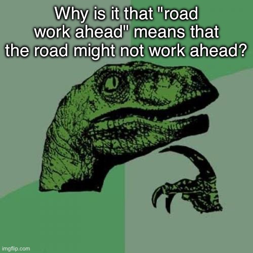 The english language confuses me | Why is it that "road work ahead" means that the road might not work ahead? | image tagged in memes,philosoraptor,funny,puns | made w/ Imgflip meme maker