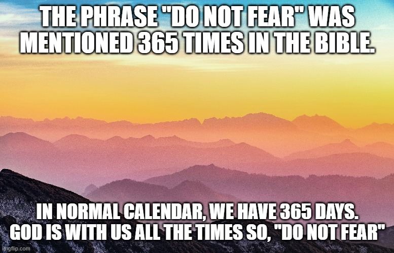 DO NOT FEAR | THE PHRASE "DO NOT FEAR" WAS MENTIONED 365 TIMES IN THE BIBLE. IN NORMAL CALENDAR, WE HAVE 365 DAYS. GOD IS WITH US ALL THE TIMES SO, "DO NOT FEAR" | image tagged in fear,god | made w/ Imgflip meme maker