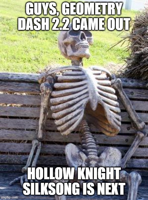 Waiting Skeleton | GUYS, GEOMETRY DASH 2.2 CAME OUT; HOLLOW KNIGHT SILKSONG IS NEXT | image tagged in memes,waiting skeleton | made w/ Imgflip meme maker