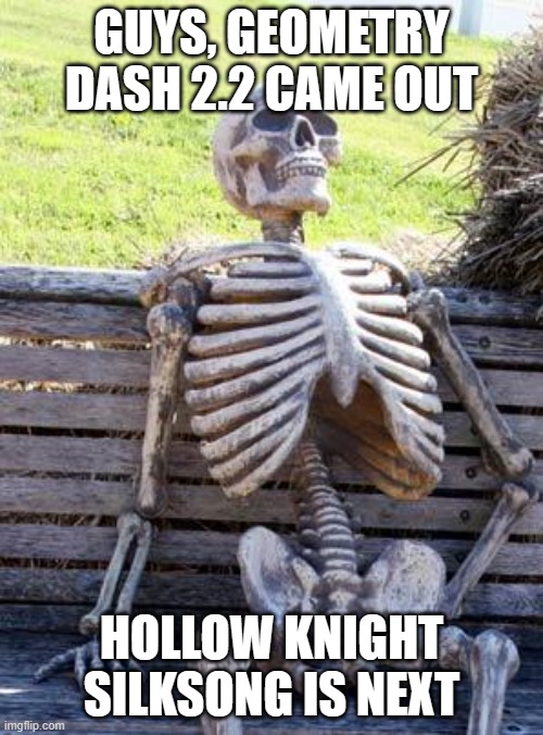 Waiting Skeleton Meme | GUYS, GEOMETRY DASH 2.2 CAME OUT; HOLLOW KNIGHT SILKSONG IS NEXT | image tagged in memes,waiting skeleton | made w/ Imgflip meme maker