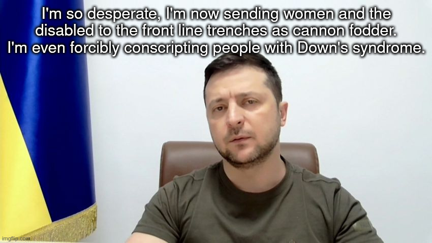 Zelenskyy | I'm so desperate, I'm now sending women and the disabled to the front line trenches as cannon fodder. I'm even forcibly conscripting people with Down's syndrome. | image tagged in ukraine | made w/ Imgflip meme maker