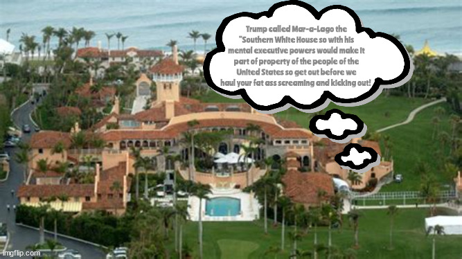GET OUT! | Trump called Mar-a-Lago the "Southern White House so with his mental executive powers would make it part of property of the people of the United States so get out before we haul your fat ass screaming and kicking out! | image tagged in mar-a-lago,trump,white house,our house | made w/ Imgflip meme maker