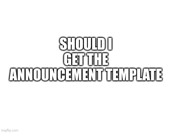 SHOULD I GET THE ANNOUNCEMENT TEMPLATE | made w/ Imgflip meme maker