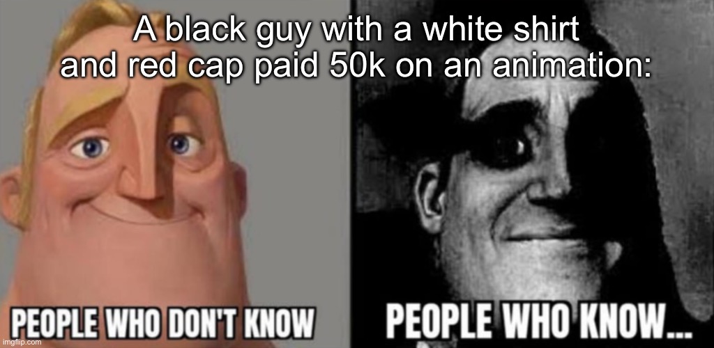 people who know | A black guy with a white shirt and red cap paid 50k on an animation: | image tagged in people who know | made w/ Imgflip meme maker