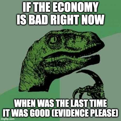 honest question | IF THE ECONOMY IS BAD RIGHT NOW; WHEN WAS THE LAST TIME IT WAS GOOD (EVIDENCE PLEASE) | image tagged in memes,philosoraptor,politics,economy | made w/ Imgflip meme maker