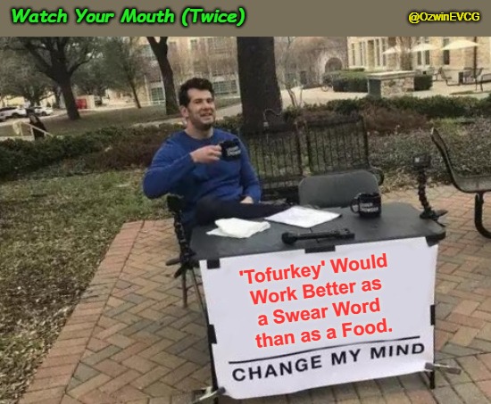 Watch Your Mouth (Twice) | Watch Your Mouth (Twice); @OzwinEVCG; 'Tofurkey' Would 

Work Better as 

a Swear Word 

than as a Food. | image tagged in silliness,swearing,change my mind,turkey,heated debates,tofurkey | made w/ Imgflip meme maker