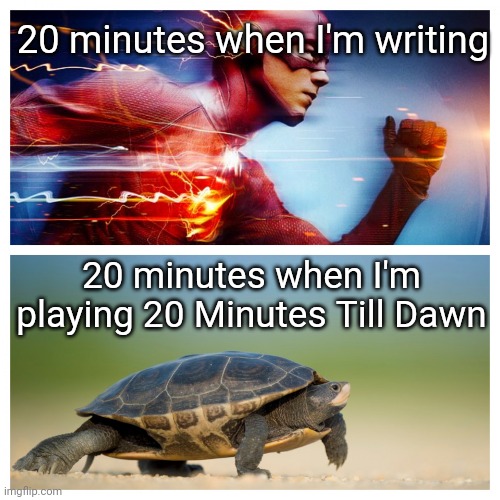Image Title | 20 minutes when I'm writing; 20 minutes when I'm playing 20 Minutes Till Dawn | image tagged in fast vs slow,20 minutes till dawn | made w/ Imgflip meme maker