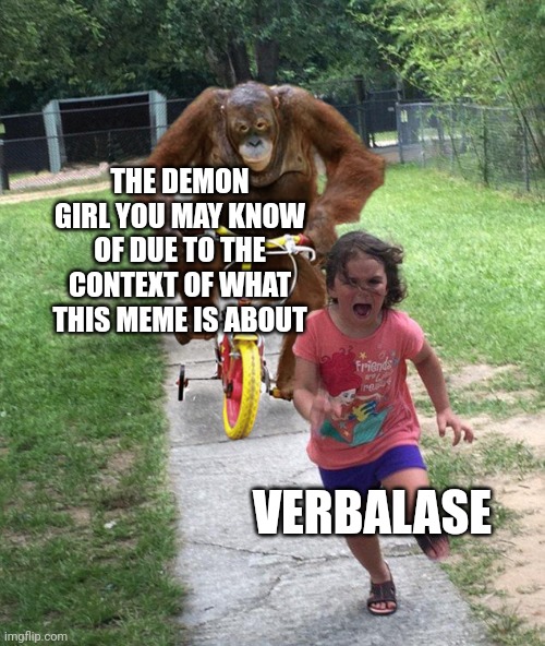Orangutan chasing girl on a tricycle | THE DEMON GIRL YOU MAY KNOW OF DUE TO THE CONTEXT OF WHAT THIS MEME IS ABOUT; VERBALASE | image tagged in orangutan chasing girl on a tricycle | made w/ Imgflip meme maker