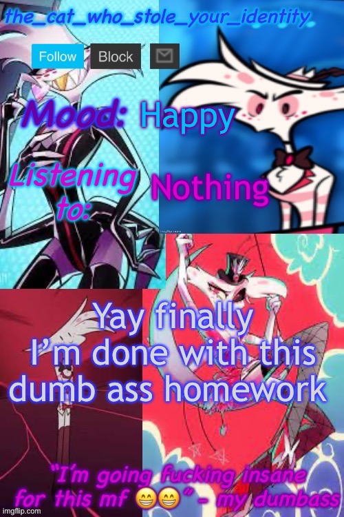Cat_who_stole Angel Dust temp | Happy; Nothing; Yay finally I’m done with this dumb ass homework | image tagged in cat_who_stole angel dust temp | made w/ Imgflip meme maker