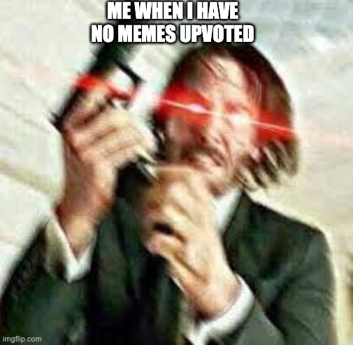 Triggered John Wick | ME WHEN I HAVE NO MEMES UPVOTED | image tagged in triggered john wick | made w/ Imgflip meme maker