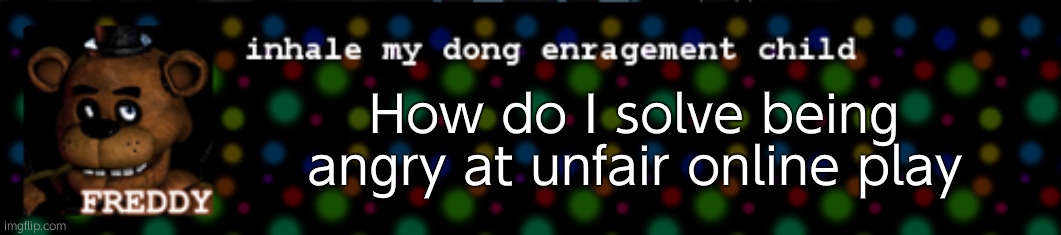 Inhale my dong enragement child | How do I solve being angry at unfair online play | image tagged in inhale my dong enragement child | made w/ Imgflip meme maker