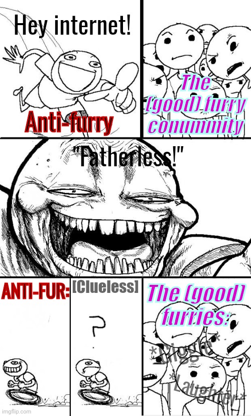 The things they say are getting stale now | Hey internet! Anti-furry; The (good) furry conummity; "Fatherless!"; [Clueless]; The (good) furries:; ANTI-FUR:; *Giggle*; *Laughter* | image tagged in anti furry,furry,hey internet,fatherless,meme | made w/ Imgflip meme maker