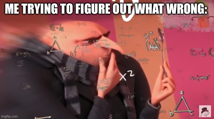 gru calculating | ME TRYING TO FIGURE OUT WHAT WRONG: | image tagged in gru calculating | made w/ Imgflip meme maker