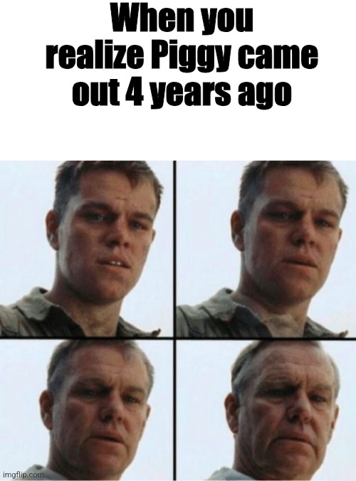 private ryan getting old | When you realize Piggy came out 4 years ago | image tagged in private ryan getting old,roblox,roblox piggy | made w/ Imgflip meme maker