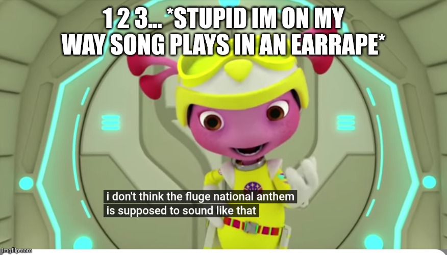 Memes | 1 2 3... *STUPID IM ON MY WAY SONG PLAYS IN AN EARRAPE* | image tagged in i don't think the fluge national anthem can sound like that,memes | made w/ Imgflip meme maker