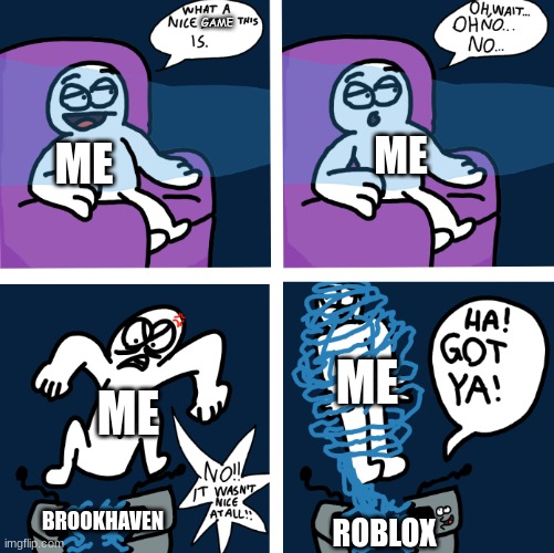yeah, i dont like brookhaven. its boring. | GAME; ME; ME; ME; ME; BROOKHAVEN; ROBLOX | image tagged in roblox,brookhaven,brookhaven sucks,games,gaming,video games | made w/ Imgflip meme maker