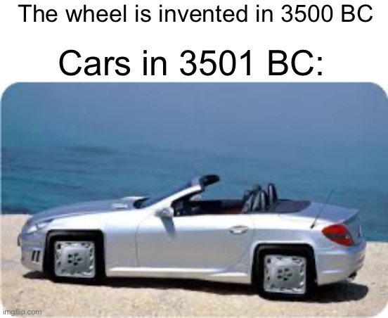Square wheeled car | The wheel is invented in 3500 BC; Cars in 3501 BC: | image tagged in car,inventions,square,memes,wheel | made w/ Imgflip meme maker