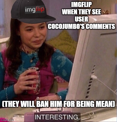 this will be true soon | IMGFLIP WHEN THEY SEE USER COCOJUMBO'S COMMENTS; (THEY WILL BAN HIM FOR BEING MEAN) | image tagged in imgflip interesting | made w/ Imgflip meme maker