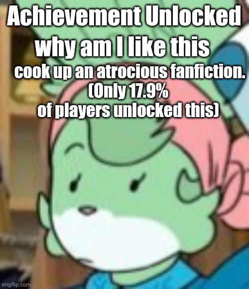 twemk | Achievement Unlocked; why am I like this; cook up an atrocious fanfiction.
(Only 17.9% of players unlocked this) | image tagged in twemk | made w/ Imgflip meme maker