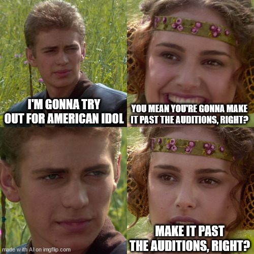 i probably wouldnt lol | I'M GONNA TRY OUT FOR AMERICAN IDOL; YOU MEAN YOU'RE GONNA MAKE IT PAST THE AUDITIONS, RIGHT? MAKE IT PAST THE AUDITIONS, RIGHT? | image tagged in anakin padme 4 panel | made w/ Imgflip meme maker