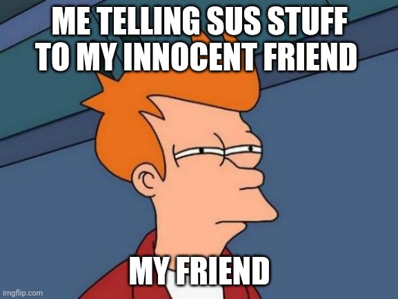 Futurama Fry | ME TELLING SUS STUFF TO MY INNOCENT FRIEND; MY FRIEND | image tagged in memes,futurama fry | made w/ Imgflip meme maker