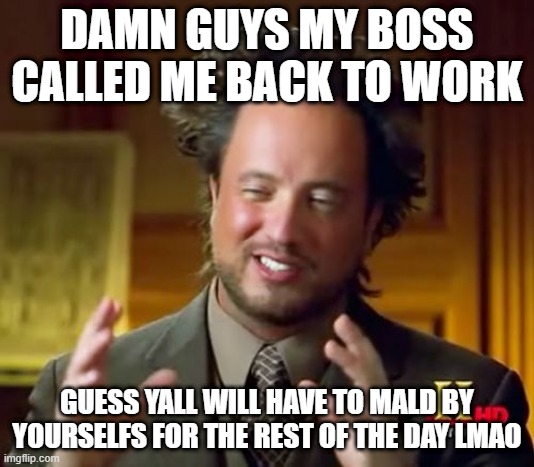 cope seethe and mald harder guys ? | DAMN GUYS MY BOSS CALLED ME BACK TO WORK; GUESS YALL WILL HAVE TO MALD BY YOURSELFS FOR THE REST OF THE DAY LMAO | image tagged in memes,ancient aliens | made w/ Imgflip meme maker