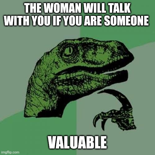 valuable | THE WOMAN WILL TALK WITH YOU IF YOU ARE SOMEONE; VALUABLE | image tagged in memes,philosoraptor | made w/ Imgflip meme maker